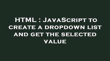 HTML : JavaScript to create a dropdown list and get the selected value
