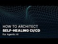 How to Architect Self-Healing CI/CD for Agentic AI