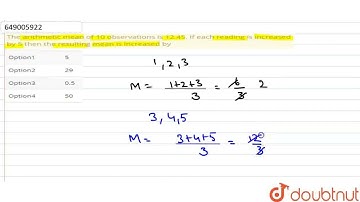 The arithmetic mean of 10 observations is 12.45. If each reading is increased by 5 then the resu...