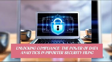 Unlocking Compliance: The Power of Data Analytics in Importer Security Filing