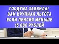 Госдума заявила! Вам крупная льгота если пенсия меньше 15 000 рублей