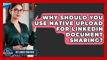 Why Should You Use Native Upload For LinkedIn Document Sharing? - Get Linked Together