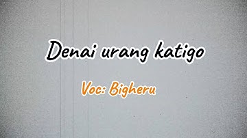 Denai urang katigo | Bigheru (lirik lagu)