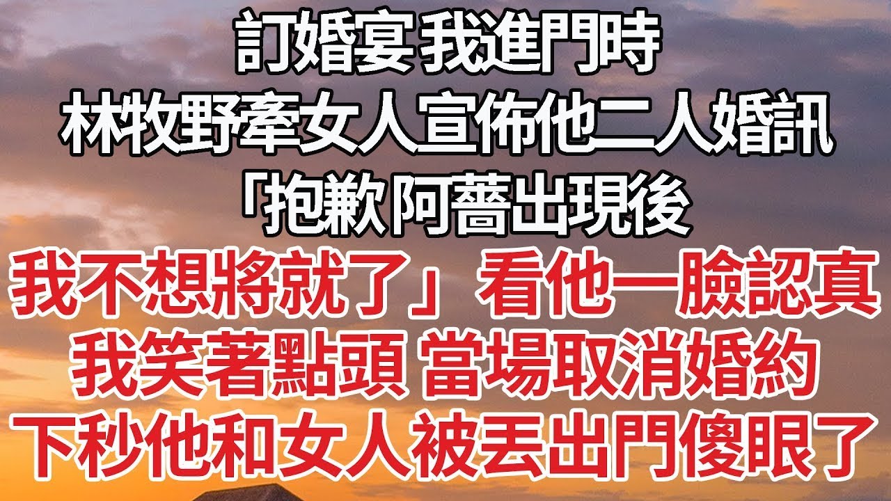 【完結】訂婚宴 我進門時，林牧野牽女人宣佈他二人婚訊「抱歉 阿薔出現後，我不想將就了」看他一臉認真，我笑著點頭 當場取消婚約，下秒他和女人被丟出門傻眼了#婚姻 #豪门