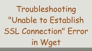 Troubleshooting "Unable to Establish SSL Connection" Error in Wget