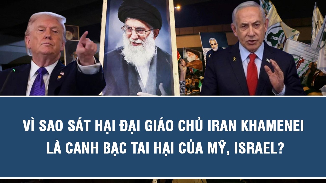 Vì sao sát hại Đại Giáo chủ Iran Khamenei là canh bạc tai hại của Mỹ, Israel?