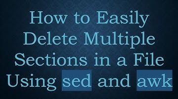 How to Easily Delete Multiple Sections in a File Using sed and awk