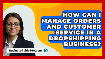 How Can I Manage Orders and Customer Service in a Dropshipping Business? - BusinessGuide360.com