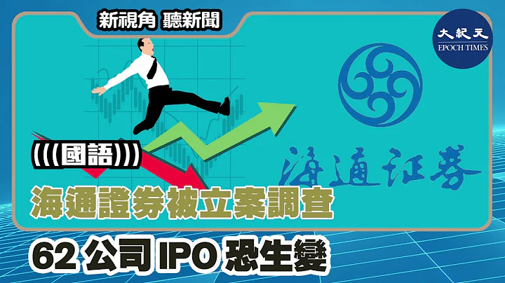【新視角聽新聞】（國語）海通證券被立案調查  62公司IPO恐生變  | #香港大紀元新唐人聯合新聞頻道 - 天天要聞