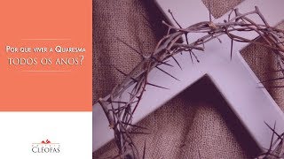Por que a Igreja vive a Quaresma todos os anos? Qual é o sentido disso?