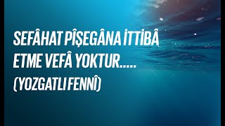Sefâhât Pîşegâna Ittibâ Etme, Vefâ Yoktur (Yozgatlı Fennî)