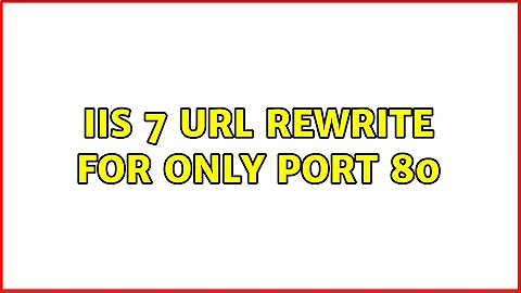 IIS 7 Url Rewrite for only port 80 (2 Solutions!!)