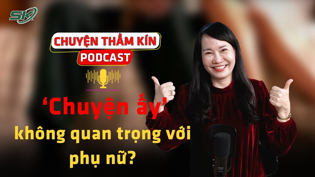 [PODCAST CHUYỆN THẦM KÍN] ‘Chuyện ấy’ không quan trọng với phụ nữ? | SKĐS