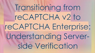 Transitioning from reCAPTCHA v2 to reCAPTCHA Enterprise: Understanding Server-side Verification