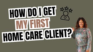 How Do I Get My First Home Care Client? | You're Licensed... Now What?