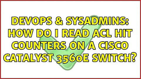 DevOps & SysAdmins: How do I read ACL hit counters on a Cisco Catalyst 3560e switch?