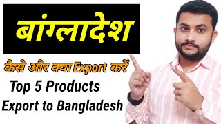 Top 5 Products Export To Bangladesh | भारत से बांग्लादेश क्या Export करें ?, India Export Bangladesh