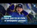 Daniel Ortega, Presidente de Nicaragua: ¡Aquí, que no se meta el embajador yankee!