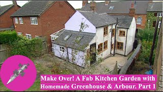 Make Over! A Fab Kitchen Garden with Homemade Greenhouse and Arbour. Part 1