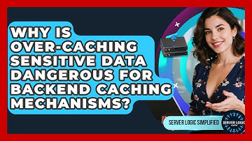 Why Is Over-caching Sensitive Data Dangerous For Backend Caching Mechanisms?