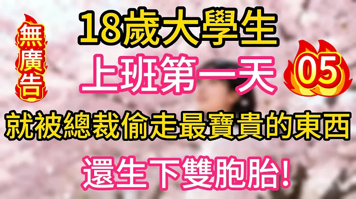 【05】18歲大學生,上班第一天，就被總裁偷走最寶貴的東西，還生下雙胞胎#為人處世 #生活經驗 #情感故事