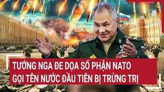 Điểm nóng thế giới: Tướng Nga đe dọa số phận NATO, gọi tên nước đầu tiên bị trừng trị