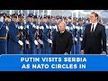 Vladimir Putin visits Serbia, as NATO encircles the country it attacked in 1999