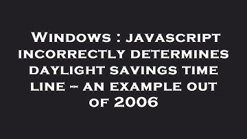 Windows : javascript incorrectly determines daylight savings time line -- an example out of 2006