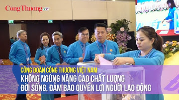 Công đoàn Công Thương VN Không ngừng nâng cao chất lượng đời sống, đảm bảo quyền lợi người lao động