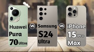 Huawei Pura 70 Ultra vs Samsung S24 Ultra vs iPhone 15 Pro Max