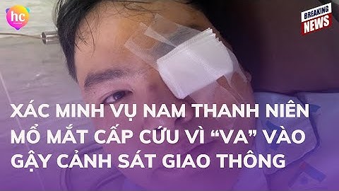 Xác minh vụ nam thanh niên mổ mắt cấp cứu vì “va” vào gậy cảnh sát giao thông