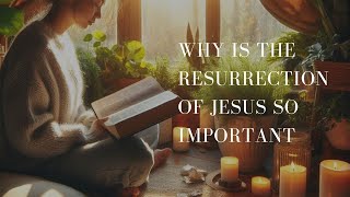 Why is the Resurrection of Jesus So Important?