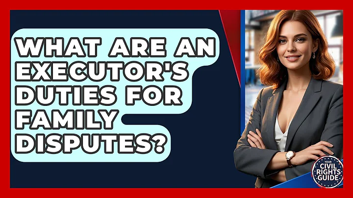 What Are An Executor's Duties For Family Disputes? - Your Civil Rights Guide