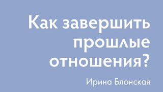 Как отпустить прошлые отношения и полностью их завершить? | Ирина Блонская