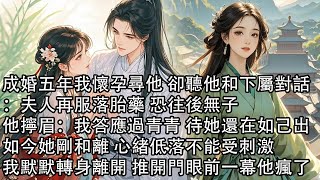 【一口氣看完】成婚五年我懷孕尋他 卻聽他和下屬對話：夫人再服落胎藥 恐往後無子，他擰眉：我答應過青青 待她還在如己出，如今她剛和離 心緒低落不能受刺激，我默默轉身離開 推開門眼前一幕他瘋了