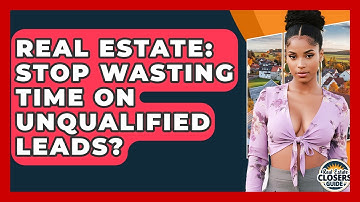 Real Estate: Stop Wasting Time On Unqualified Leads? - Real Estate Closers Guide