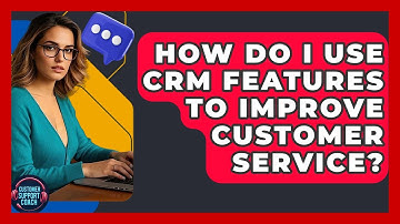 How Do I Use CRM Features To Improve Customer Service? - Customer Support Coach