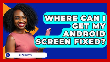 Where Can I Get My Android Screen Fixed? - Be App Savvy