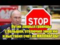 Путин закрыл границы с Польшей, отключил энергию и выс