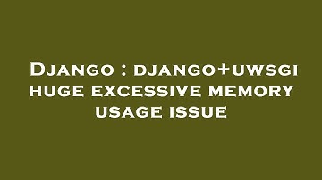 Django : django+uwsgi huge excessive memory usage issue