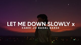 Let me down slowly x Kabhi jo badal barse