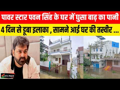 पावर स्टार पवन सिंह के घर में घुसा बाढ़ का पानी, 4 दिन से डूबा इलाका , सामने आई घर की तस्वीर ..