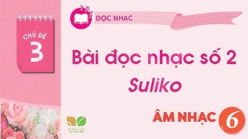 CHỦ ĐỀ 3: BÀI ĐỌC NHẠC SỐ 2: SULIKO - ÂM NHẠC 6 KNTT