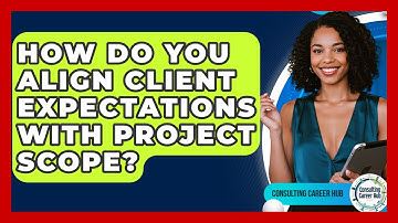How Do You Align Client Expectations With Project Scope? - Consulting Career Hub