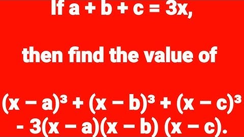 If a + b + c = 3x, then find the value of (x – a)³ + (x – b)³ + (x – c)³ – 3(x – a)(x – b) (x – c).