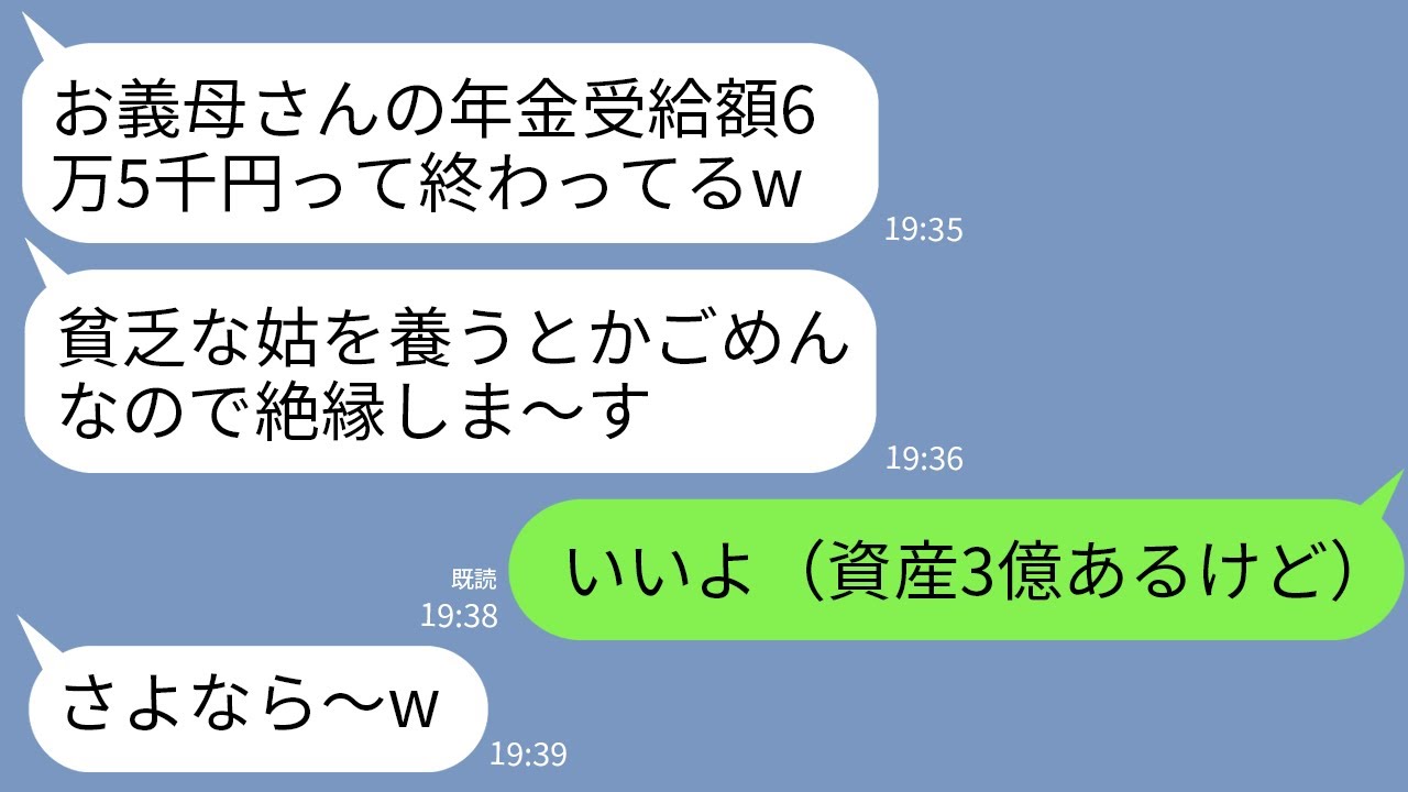 【LINE】義母の私の年金受給額が月6万5千円と知った途端に絶縁宣告する兄嫁「貧乏な姑養うとかごめんw二度と関わるな」→資産3億あるけど黙って絶縁してあげた結果がwww