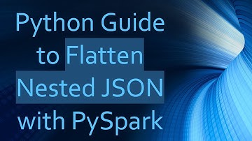 Python Guide to Flatten Nested JSON with PySpark
