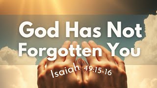 GOD HAS NOT FORGOTTEN YOU – Isaiah 49vs15 16