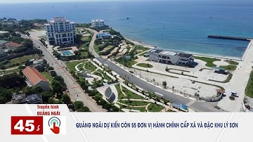 Quảng Ngãi dự kiến còn 55 đơn vị hành chính cấp xã và đặc khu Lý Sơn |  45 GIÂY 1 CHẠM