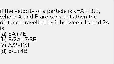 if the velocity of a particle is v=At+Bt2, where A and B are constants,then the distance travelled